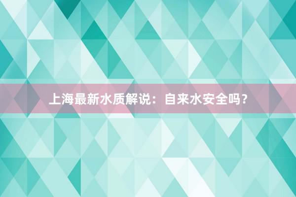 上海最新水质解说：自来水安全吗？