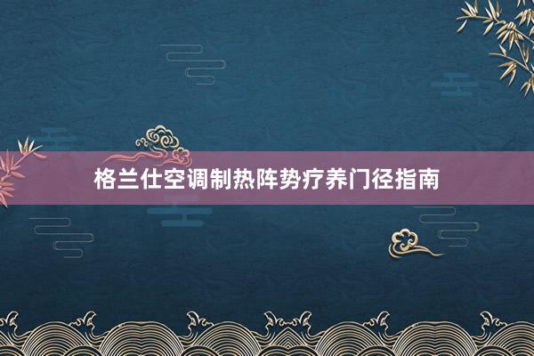 格兰仕空调制热阵势疗养门径指南