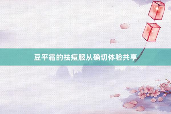 豆平霜的祛痘服从确切体验共享