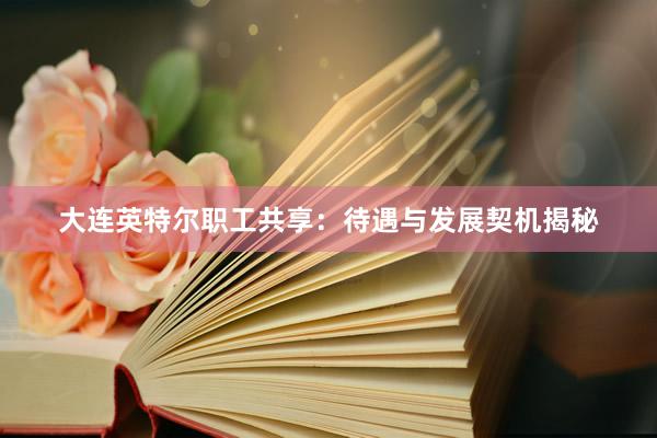 大连英特尔职工共享：待遇与发展契机揭秘