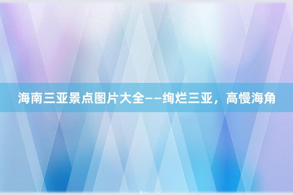 海南三亚景点图片大全——绚烂三亚，高慢海角