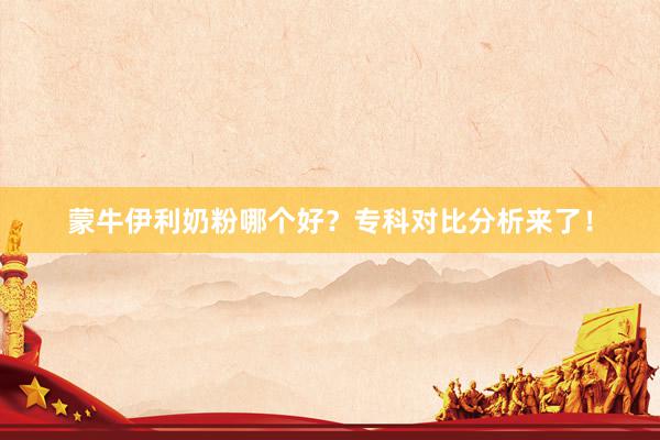 蒙牛伊利奶粉哪个好？专科对比分析来了！