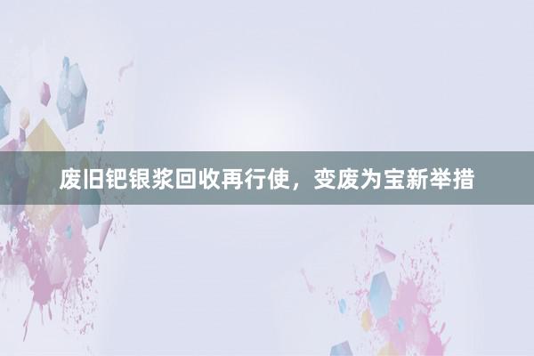 废旧钯银浆回收再行使，变废为宝新举措
