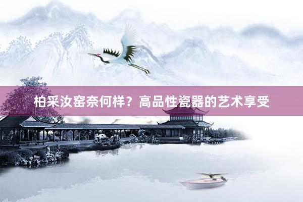 柏采汝窑奈何样？高品性瓷器的艺术享受