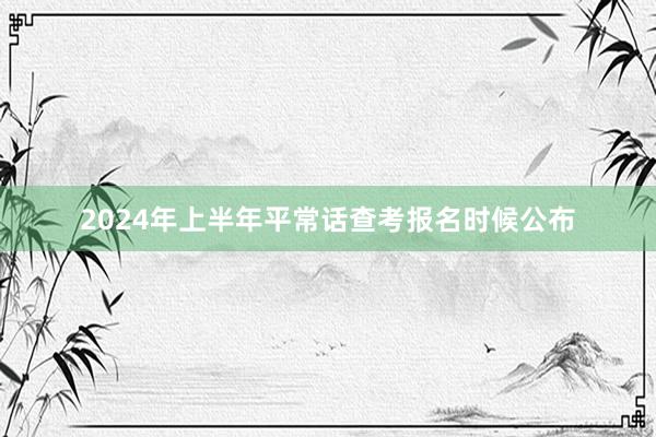 2024年上半年平常话查考报名时候公布