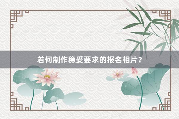 若何制作稳妥要求的报名相片？