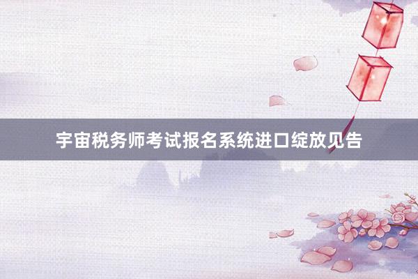 宇宙税务师考试报名系统进口绽放见告