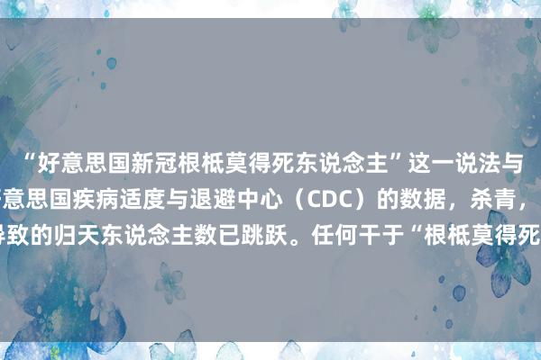 “好意思国新冠根柢莫得死东说念主”这一说法与事实严重不符。字据好意思国疾病适度与退避中心（CDC）的数据，杀青，好意思国因新冠疫情导致的归天东说念主数已跳跃。任何干于“根柢莫得死东说念主”的说法齐是空幻信息，可动力于诬陷、坏话或刻意误导。