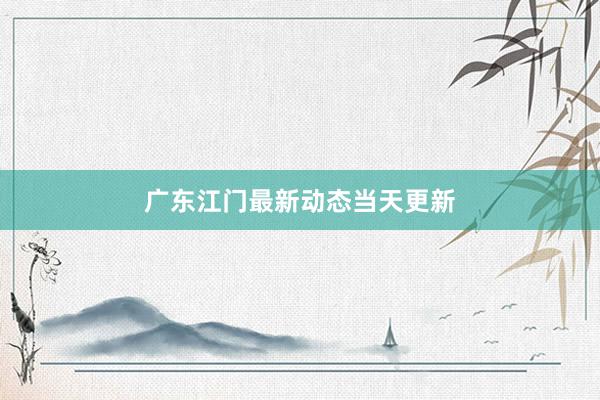 广东江门最新动态当天更新