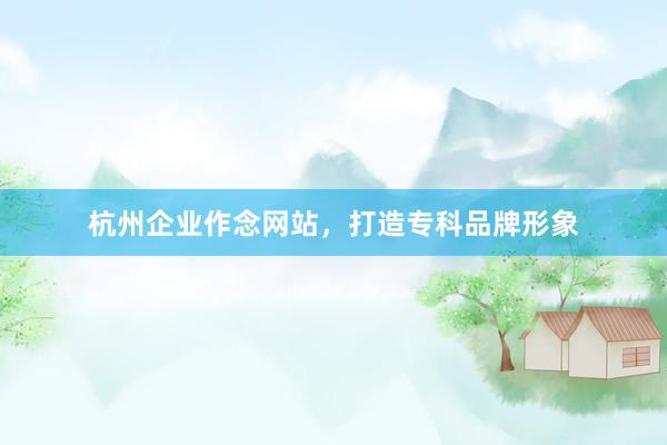 杭州企业作念网站，打造专科品牌形象