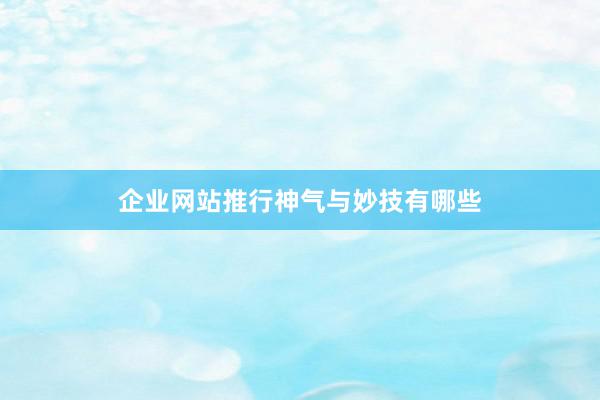 企业网站推行神气与妙技有哪些